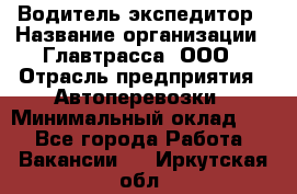 Водитель-экспедитор › Название организации ­ Главтрасса, ООО › Отрасль предприятия ­ Автоперевозки › Минимальный оклад ­ 1 - Все города Работа » Вакансии   . Иркутская обл.